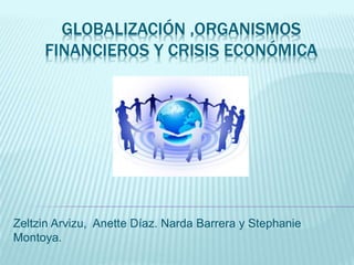 GLOBALIZACIÓN ,ORGANISMOS
FINANCIEROS Y CRISIS ECONÓMICA
Zeltzin Arvizu, Anette Díaz. Narda Barrera y Stephanie
Montoya.
 