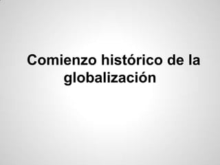 Comienzo histórico de la
globalización
 