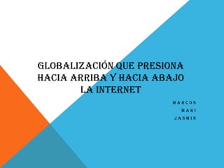 GLOBALIZACIÓN QUE PRESIONA
HACIA ARRIBA Y HACIA ABAJO
       LA INTERNET
                       MARCOS
                         MARI
                        JASMIN
 