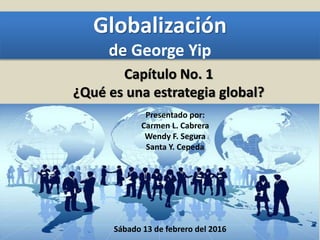 Globalización
de George Yip
Capítulo No. 1
¿Qué es una estrategia global?
Presentado por:
Carmen L. Cabrera
Wendy F. Segura
Santa Y. Cepeda
Sábado 13 de febrero del 2016
 
