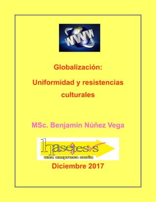 Globalización:
Uniformidad y resistencias
culturales
MSc. Benjamín Núñez Vega
Diciembre 2017
 
