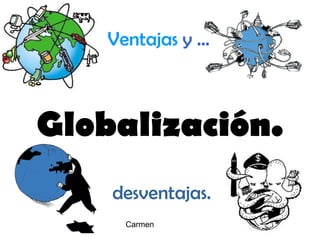 Globalización. Ventajas   y   … desventajas. Carmen 