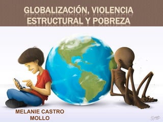 GLOBALIZACIÓN, VIOLENCIA
  ESTRUCTURAL Y POBREZA




MELANIE CASTRO
    MOLLO
 