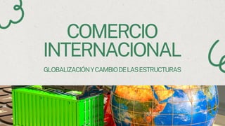 COMERCIO
INTERNACIONAL
GLOBALIZACIÓNYCAMBIODELASESTRUCTURAS
 