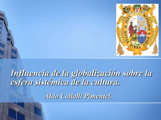 Influencia de la globalización sobre la esfera sistémica de la cultura. Aldo Callalli Pimentel. 