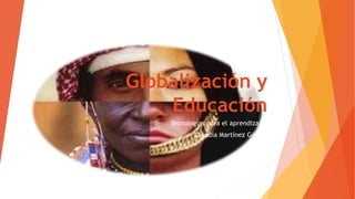 Globalización y 
Educación 
Tecnologías para el aprendizaje. 
Claudia Martínez Gómez 
 