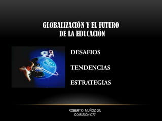 GLOBALIZACIÓN Y EL FUTURO
DE LA EDUCACIÓN
ROBERTO MUÑOZ GIL
COMISIÓN C77
 
