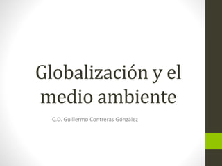 Globalización y el
medio ambiente
C.D. Guillermo Contreras González
 