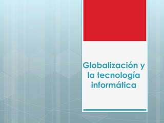 Globalización y
 la tecnología
  informática
 