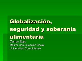 Globalización, seguridad y soberanía alimentaria Carlos Egio Master Comunicación Social Universidad Complutense  