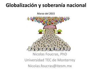 Globalización y soberanía nacional
Marzo del 2015
Nicolas Foucras, PhD
Universidad TEC de Monterrey
Nicolas.foucras@itesm.mx
 