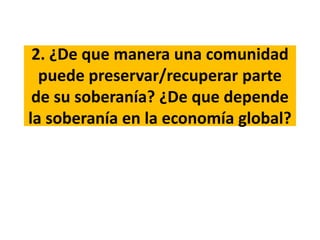 2. ¿De que manera una comunidad
puede preservar/recuperar parte
de su soberanía? ¿De que depende
la soberanía en la economía global?
 