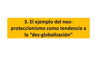 3. El ejemplo del neo-
proteccionismo como tendencia a
la “des-globalización”
 