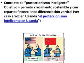 • Concepto de “proteccionismo inteligente”.
Objetivo = permitir crecimiento sostenible y con
reparto; favoreciendo diferenciación vertical (ver
caso arroz en Uganda “el proteccionismo
inteligente en Uganda”)
 