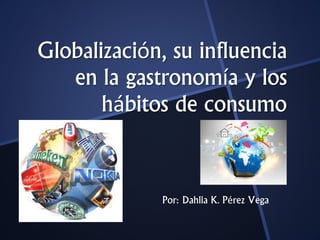 Globalización, su influencia
en la gastronomía y los
hábitos de consumo
Por: Dahlia K. Pérez Vega
 