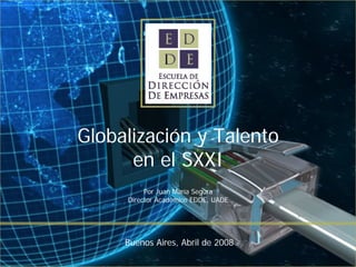 Globalización y Talento
      en el SXXI
          Por Juan María Segura
     Director Académico EDDE, UADE




     Buenos Aires, Abril de 2008