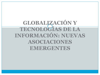 GLOBALIZACIÓN Y
  TECNOLOGÍAS DE LA
INFORMACIÓN: NUEVAS
    ASOCIACIONES
     EMERGENTES
 