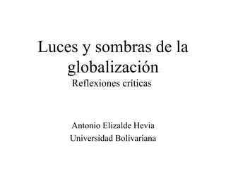 Luces y sombras de la
   globalización
    Reflexiones críticas



    Antonio Elizalde Hevia
    Universidad Bolivariana
 