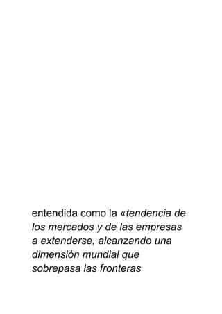 entendida como la «tendencia de
los mercados y de las empresas
a extenderse, alcanzando una
dimensión mundial que
sobrepasa las fronteras
 