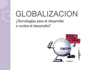 GLOBALIZACION
¿Tecnologías para el desarrollo
o contra el desarrollo?
 