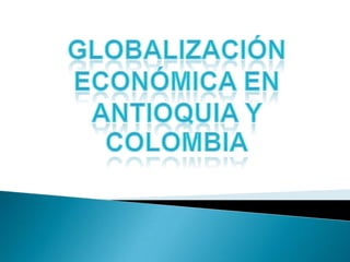 GLOBALIZACIÓN ECONÓMICA EN ANTIOQUIA Y COLOMBIA 