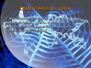 COMENTARIO DEL VIDEONos parece muy apropiado para el modulo que se acaba de realizar, pues en la actualidad la informacion se ha convertido en un carácter esencial en toda sociedad.