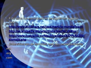 Este tema fue encontrado en las siguientes paginas web:http://www.slideshare.net/jose.marti/la-mundializacinhttp://es.wikipedia.org/wiki/Globalizaci%C3%B3nhttp://www.ilustrados.com/publicaciones/EEFFkApZEkjkiomojo.phpEstos sitios son de dominios  web son respectivamente.net.org.com