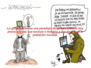 La globalización es una paradoja: beneficia mucho a muy pocos a la vez que excluye o margina a dos tercios de la población mundial. 