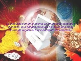 La globalización en sí misma es un proceso continuo y dinámico, que desafía las leyes de los países en su forma de regular el funcionamiento de empresas 