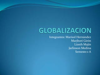 GLOBALIZACION  Integrantes: Marisol Hernández Marjhori Girón Lizeth Majín Jarlinson Medina   Semeste:1-A 