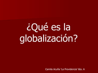 ¿Qué es la
globalización?


      Camila Acuña ‘La Providencia’ 6to. A
 
