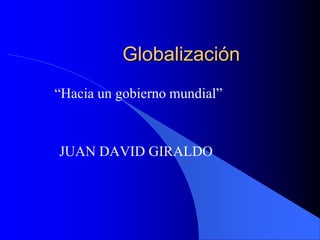 Globalización
“Hacia un gobierno mundial”



JUAN DAVID GIRALDO
 