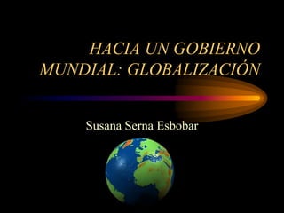HACIA UN GOBIERNO
MUNDIAL: GLOBALIZACIÓN


    Susana Serna Esbobar
 