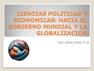 CIENCIAS POLITICAS Y
 ECONOMICAS: HACIA EL
GOBIERNO MUNDIAL Y LA
       GLOBALIZACION
             Juan camilo areiza 11 D
 