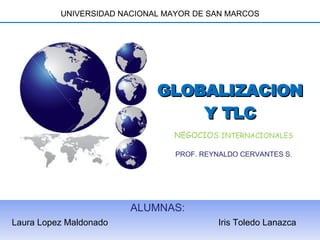 ALUMNAS:  Laura Lopez Maldonado  Iris Toledo Lanazca GLOBALIZACION Y TLC UNIVERSIDAD NACIONAL MAYOR DE SAN MARCOS NEGOCIOS  INTERNACIONALES PROF. REYNALDO CERVANTES S. 