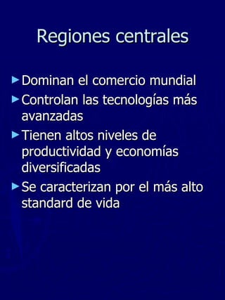 Regiones centrales Dominan el comercio mundial Controlan las tecnologías más avanzadas  Tienen altos niveles de productividad y economías diversificadas Se caracterizan por el más alto standard de vida 