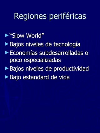 Regiones periféricas “ Slow World” Bajos niveles de tecnología Economías subdesarrolladas o poco especializadas Bajos niveles de productividad Bajo estandard de vida 