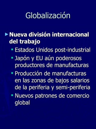 Globalización Nueva división internacional del trabajo Estados Unidos post-industrial Japón y EU aún poderosos productores de manufacturas Producción de manufacturas en las zonas de bajos salarios de la periferia y semi-periferia Nuevos patrones de comercio global 