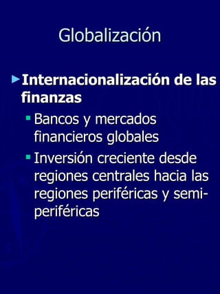 Globalización Internacionalización de las finanzas Bancos y mercados financieros globales Inversión creciente desde regiones centrales hacia las regiones periféricas y semi-periféricas 