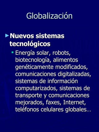 Globalización Nuevos sistemas tecnológicos Energ í a solar, robots, biotecnología, alimentos genéticamente modificados, comunicaciones digitalizadas, sistemas de información computarizados, sistemas de transporte y comunicaciones mejorados, faxes, Internet, teléfonos celulares globales… 