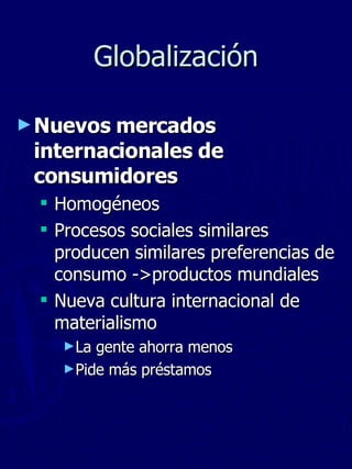 Globalización Nuevos mercados internacionales de consumidores Homogéneos Procesos sociales similares producen similares preferencias de consumo ->productos mundiales Nueva cultura internacional de materialismo La gente ahorra menos Pide más préstamos 