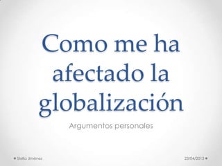 Como me ha
            afectado la
           globalización
                 Argumentos personales



Stella Jiménez                           23/04/2013
 