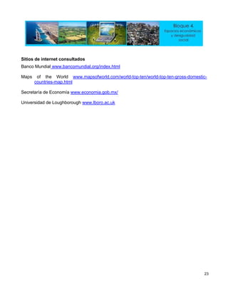itios de internet consultadosS
Banco Mundial www.bancomundial.org/index.html
Maps of the World www.mapsofworld.com/world-top-ten/world-top-ten-gross-domestic-
countries-map.html
aría de EconomíaecretS www.economia.gob.mx/
niversidad de LoughboroughU www.lboro.ac.uk
23
 