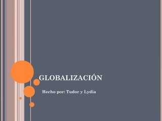 GLOBALIZACIÓN
Hecho por: Tudor y Lydia
 
