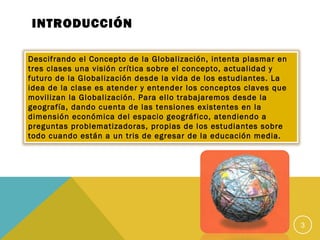 INTRODUCCIÓN
Descifrando el Concepto de la Globalización, intenta plasmar en
tres clases una visión crítica sobre el conce...