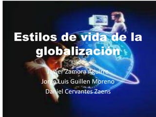 Estilos de vida de la
globalización
Javier Zamora Aguirre
Jorge Luis Guillen Moreno
Daniel Cervantes Zaens

 