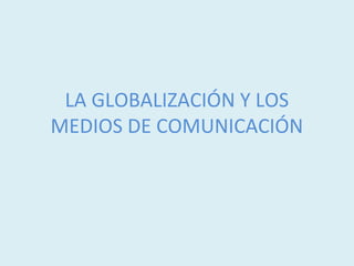 LA GLOBALIZACIÓN Y LOS
MEDIOS DE COMUNICACIÓN
 