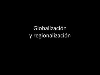 Globalización 
y 
regionalización 
 