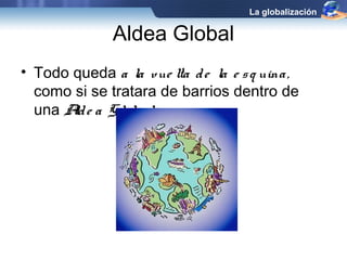 Aldea Global 
La globalización 
• Todo queda a la vue lta d e la e s q uina , 
como si se tratara de barrios dentro de 
una Ald e a G lo ba l. 
 