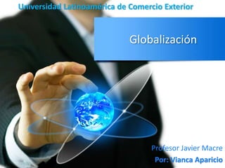 Universidad Latinoamérica de Comercio Exterior 
Globalización 
Profesor Javier Macre 
Por: Vianca Aparicio 
 